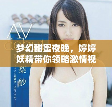 梦幻甜蜜夜晚，婷婷妖精带你领略激情视频的奇妙之旅