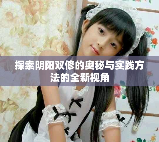 探索阴阳双修的奥秘与实践方法的全新视角