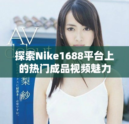 探索Nike1688平台上的热门成品视频魅力与时尚趋势