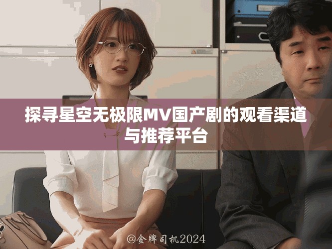 探寻星空无极限MV国产剧的观看渠道与推荐平台