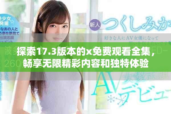 探索17.3版本的x免费观看全集，畅享无限精彩内容和独特体验