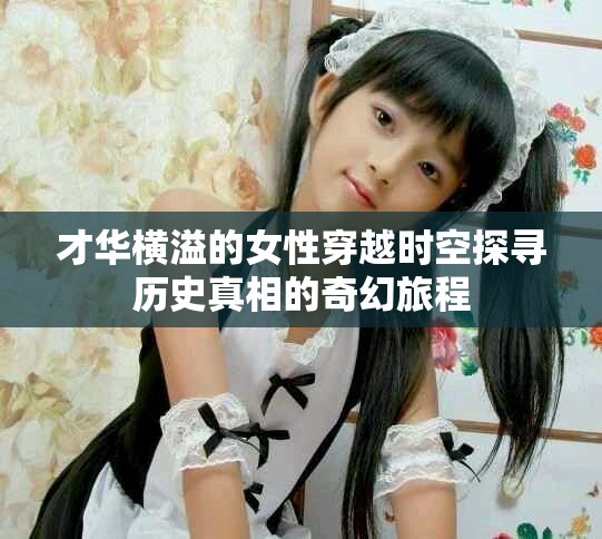 才华横溢的女性穿越时空探寻历史真相的奇幻旅程