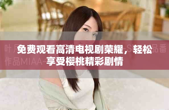 免费观看高清电视剧荣耀，轻松享受樱桃精彩剧情