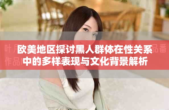 欧美地区探讨黑人群体在性关系中的多样表现与文化背景解析