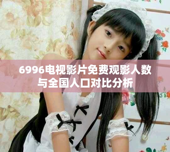 6996电视影片免费观影人数与全国人口对比分析