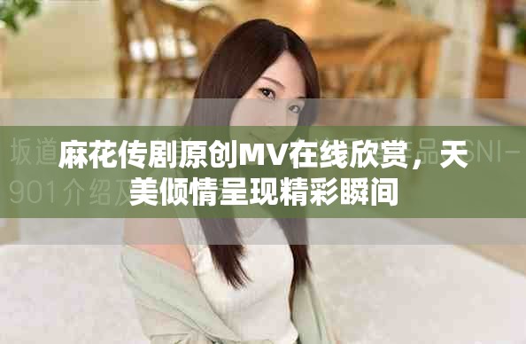 麻花传剧原创MV在线欣赏，天美倾情呈现精彩瞬间