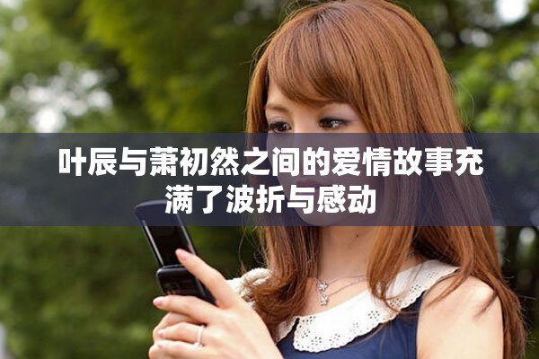 叶辰与萧初然之间的爱情故事充满了波折与感动