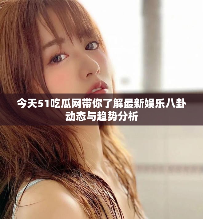 今天51吃瓜网带你了解最新娱乐八卦动态与趋势分析