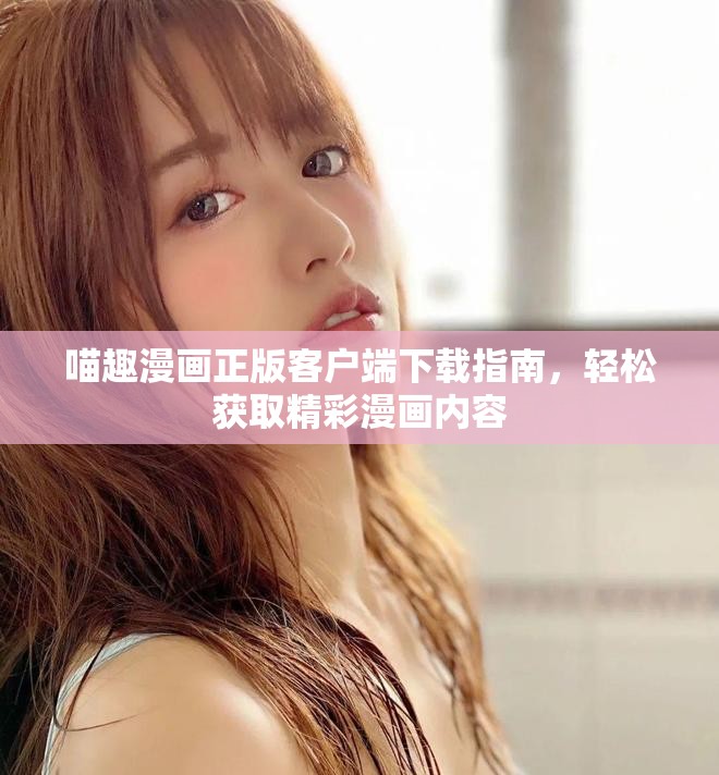 喵趣漫画正版客户端下载指南，轻松获取精彩漫画内容