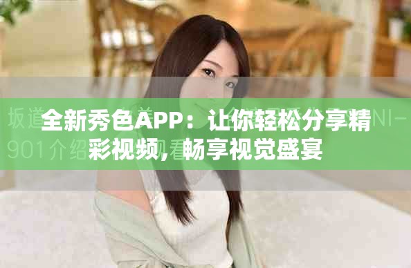 全新秀色APP：让你轻松分享精彩视频，畅享视觉盛宴