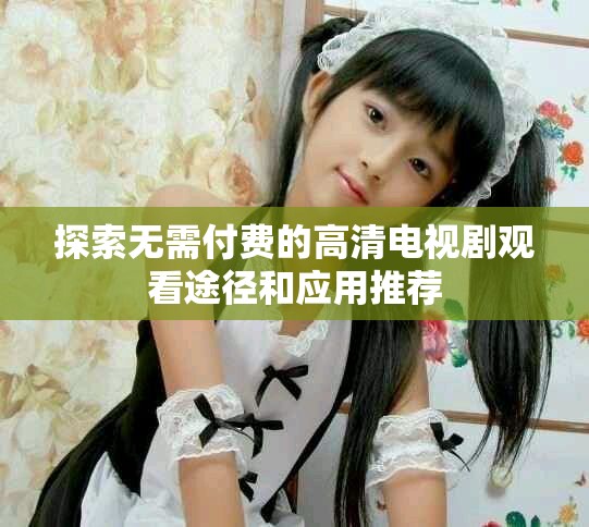 探索无需付费的高清电视剧观看途径和应用推荐