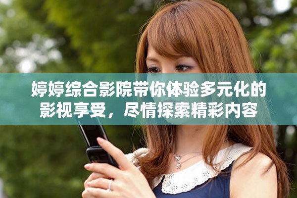 婷婷综合影院带你体验多元化的影视享受，尽情探索精彩内容