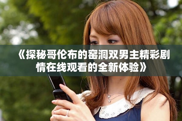 《探秘哥伦布的窑洞双男主精彩剧情在线观看的全新体验》