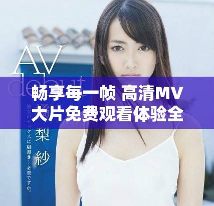 畅享每一帧 高清MV大片免费观看体验全攻略