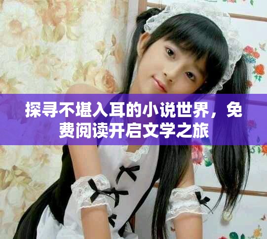 探寻不堪入耳的小说世界，免费阅读开启文学之旅