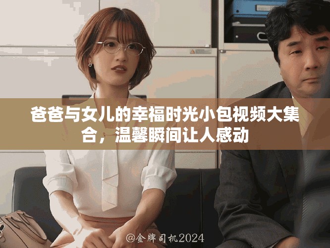 爸爸与女儿的幸福时光小包视频大集合，温馨瞬间让人感动