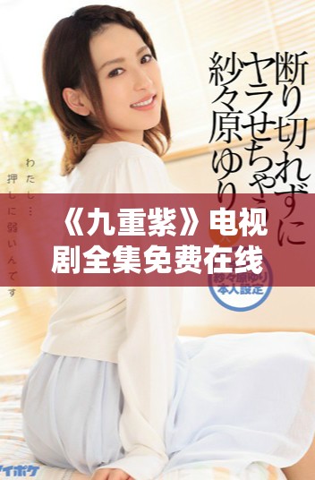 《九重紫》电视剧全集免费在线观看，精彩内容尽在掌握之中