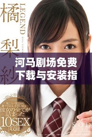 河马剧场免费下载与安装指南，轻松享受精彩内容