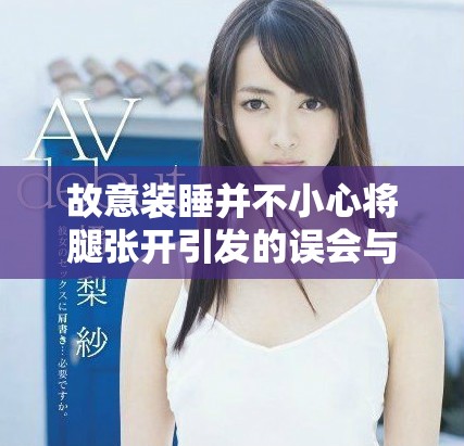 故意装睡并不小心将腿张开引发的误会与尴尬瞬间解析