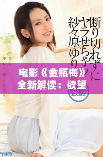 电影《金瓶梅》全新解读：欲望与人性的交织故事揭秘
