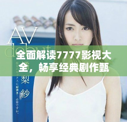 全面解读7777影视大全，畅享经典剧作甄嬛传的精彩内容