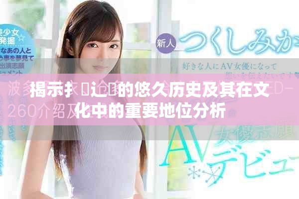 揭示扌喿辶畐的悠久历史及其在文化中的重要地位分析