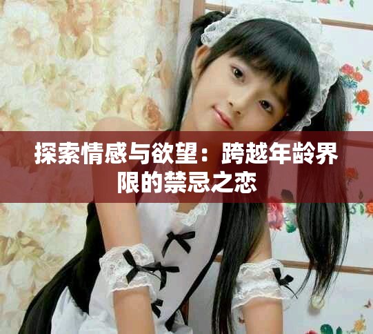 探索情感与欲望：跨越年龄界限的禁忌之恋