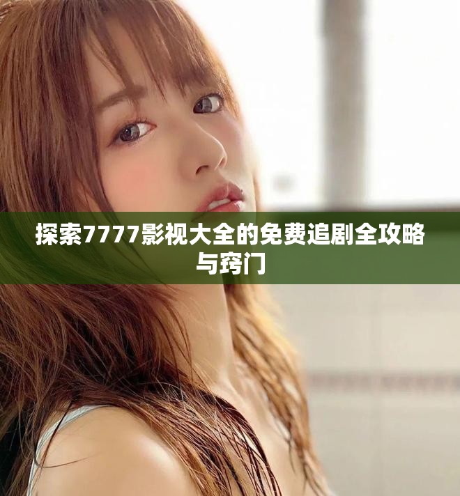 探索7777影视大全的免费追剧全攻略与窍门