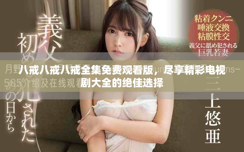 八戒八戒八戒全集免费观看版，尽享精彩电视剧大全的绝佳选择