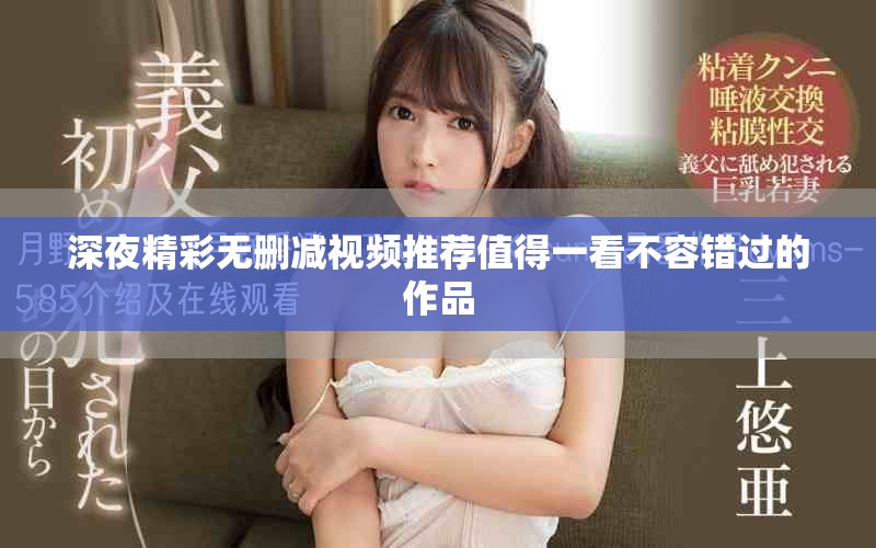 深夜精彩无删减视频推荐值得一看不容错过的作品