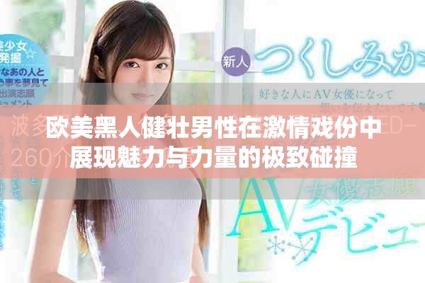 欧美黑人健壮男性在激情戏份中展现魅力与力量的极致碰撞