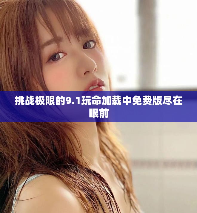 挑战极限的9.1玩命加载中免费版尽在眼前