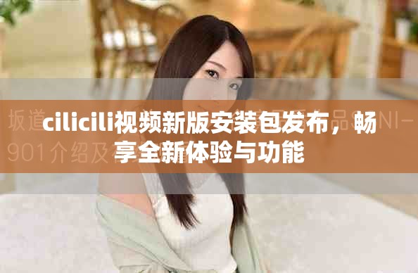 cilicili视频新版安装包发布，畅享全新体验与功能