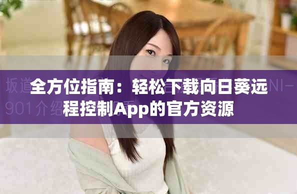 全方位指南：轻松下载向日葵远程控制App的官方资源