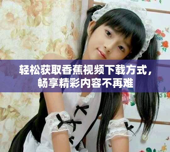 轻松获取香蕉视频下载方式，畅享精彩内容不再难