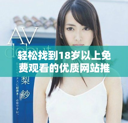 轻松找到18岁以上免费观看的优质网站推荐与使用技巧