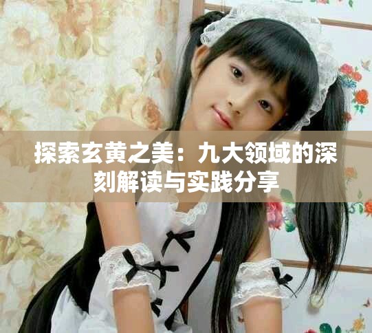 探索玄黄之美：九大领域的深刻解读与实践分享