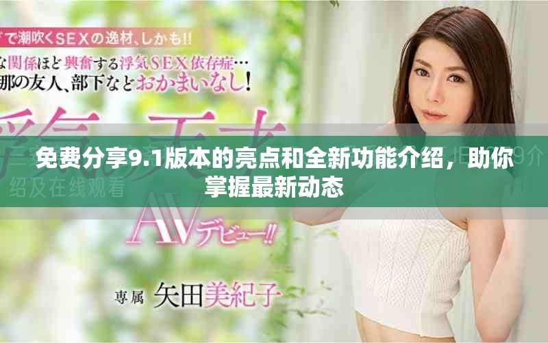 免费分享9.1版本的亮点和全新功能介绍，助你掌握最新动态