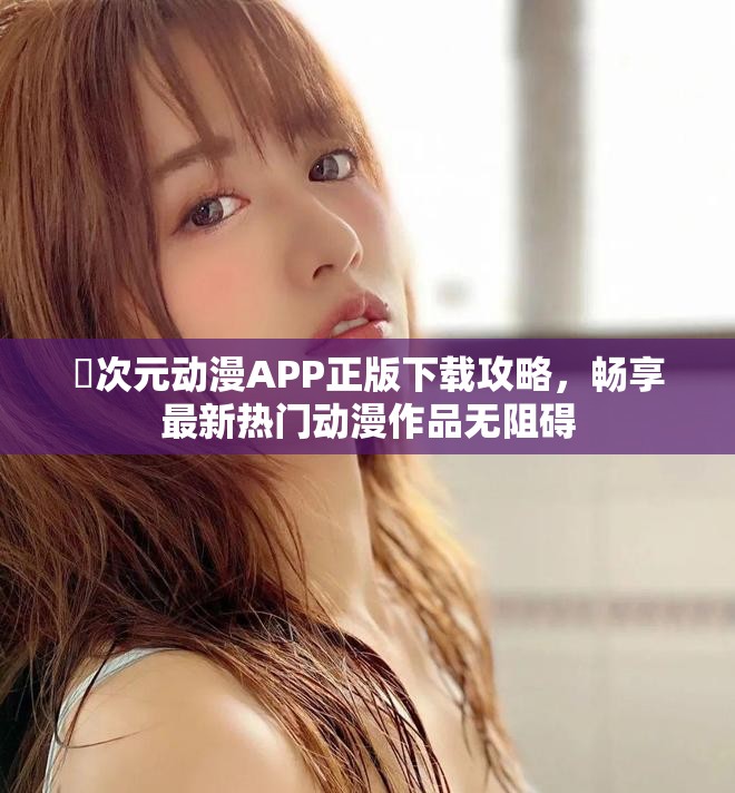 囧次元动漫APP正版下载攻略，畅享最新热门动漫作品无阻碍