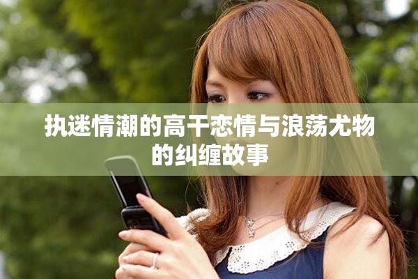 执迷情潮的高干恋情与浪荡尤物的纠缠故事