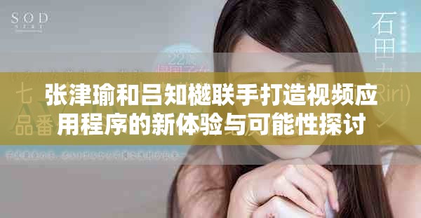 张津瑜和吕知樾联手打造视频应用程序的新体验与可能性探讨