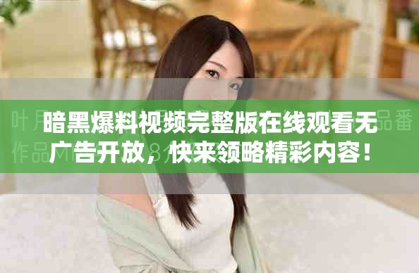 暗黑爆料视频完整版在线观看无广告开放，快来领略精彩内容！