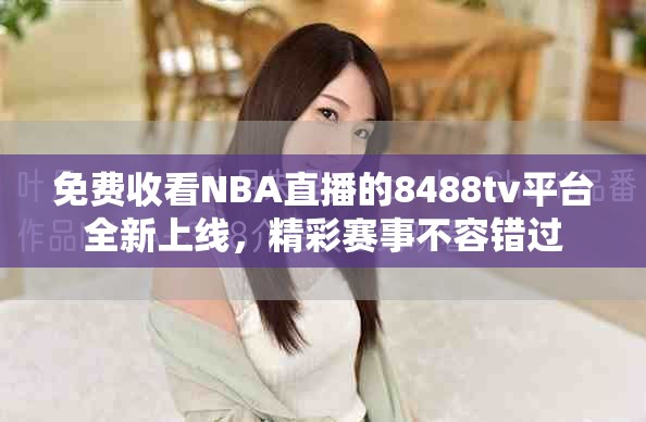 免费收看NBA直播的8488tv平台全新上线，精彩赛事不容错过