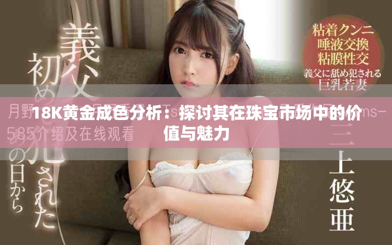 18K黄金成色分析：探讨其在珠宝市场中的价值与魅力