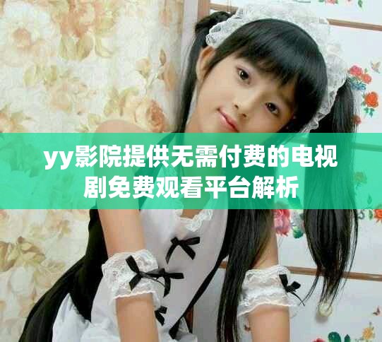 yy影院提供无需付费的电视剧免费观看平台解析