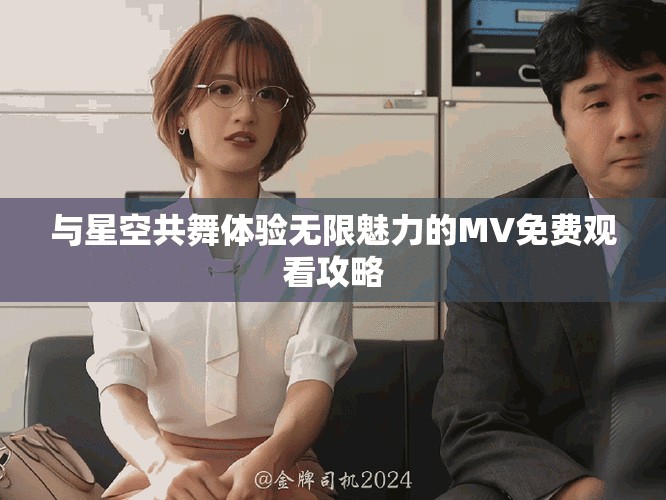 与星空共舞体验无限魅力的MV免费观看攻略