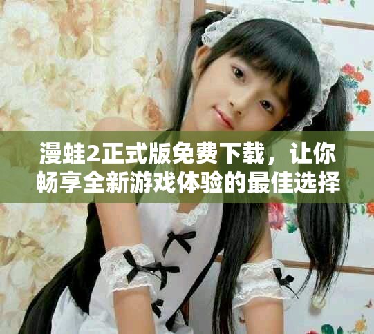 漫蛙2正式版免费下载，让你畅享全新游戏体验的最佳选择
