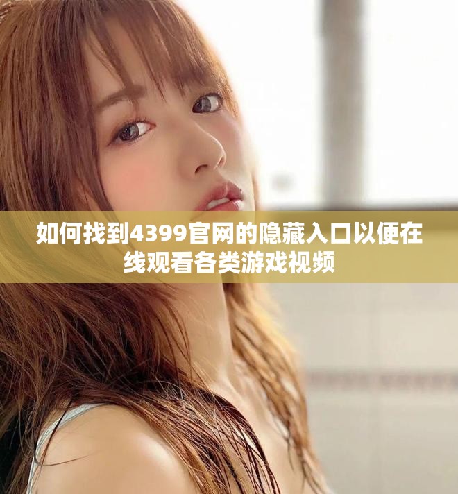 如何找到4399官网的隐藏入口以便在线观看各类游戏视频