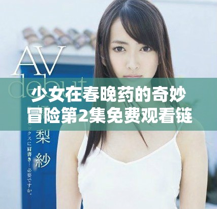 少女在春晚药的奇妙冒险第2集免费观看链接分享