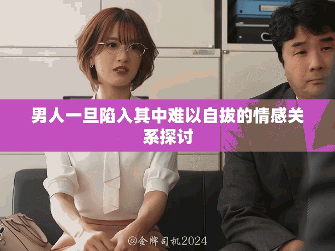 男人一旦陷入其中难以自拔的情感关系探讨